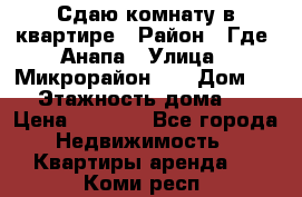 Сдаю комнату в квартире › Район ­ Где. Анапа › Улица ­ Микрорайон 12 › Дом ­ 9 › Этажность дома ­ 5 › Цена ­ 1 500 - Все города Недвижимость » Квартиры аренда   . Коми респ.